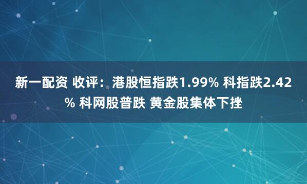 新一配资 收评：港股恒指跌1.99% 科指跌2.42% 科网股普跌 黄金股集体下挫