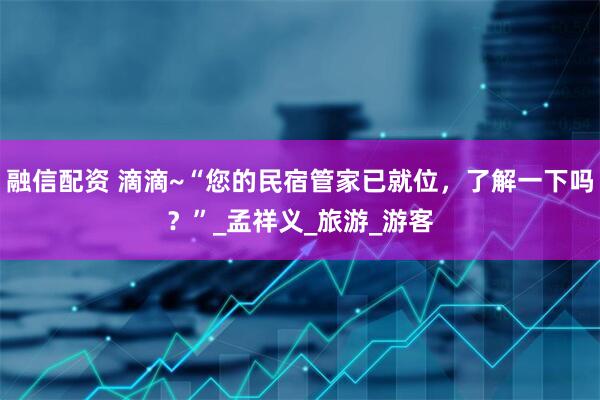 融信配资 滴滴~“您的民宿管家已就位，了解一下吗？”_孟祥义_旅游_游客