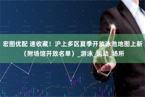 宏图优配 速收藏！沪上多区夏季开放泳池地图上新（附场馆开放名单）_游泳_运动_场所