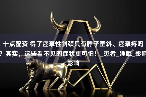 十点配资 得了痉挛性斜颈只有脖子歪斜、痉挛疼吗？其实，这些看不见的症状更可怕！_患者_睡眠_影响