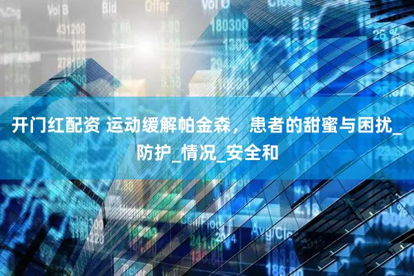 开门红配资 运动缓解帕金森，患者的甜蜜与困扰_防护_情况_安全和