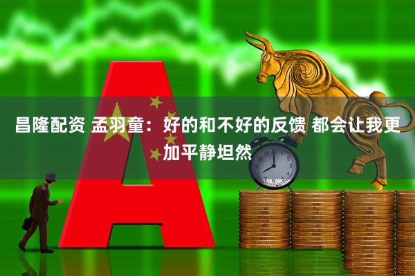 昌隆配资 孟羽童：好的和不好的反馈 都会让我更加平静坦然