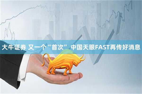 大牛证券 又一个“首次” 中国天眼FAST再传好消息
