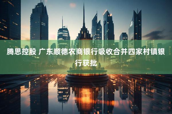 腾思控股 广东顺德农商银行吸收合并四家村镇银行获批