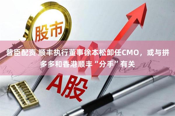 普臣配资 顺丰执行董事徐本松卸任CMO，或与拼多多和香港顺丰“分手”有关