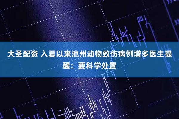 大圣配资 入夏以来池州动物致伤病例增多医生提醒：要科学处置