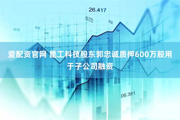 爱配资官网 昆工科技股东郭忠诚质押600万股用于子公司融资
