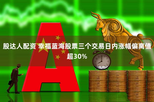 股达人配资 幸福蓝海股票三个交易日内涨幅偏离值超30%