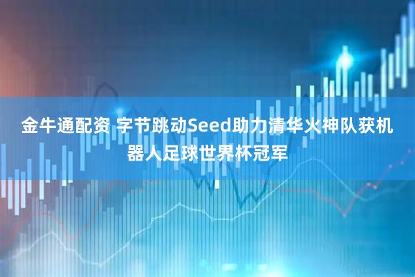 金牛通配资 字节跳动Seed助力清华火神队获机器人足球世界杯冠军