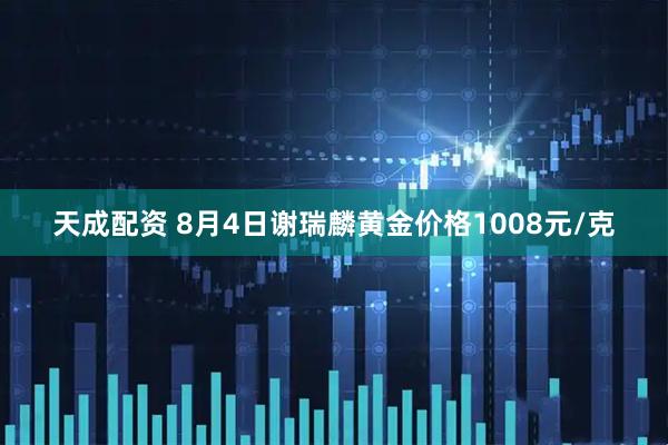 天成配资 8月4日谢瑞麟黄金价格1008元/克