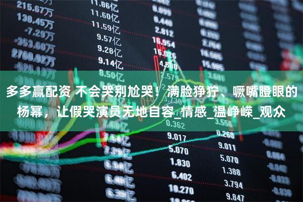 多多赢配资 不会哭别尬哭！满脸狰狞、噘嘴瞪眼的杨幂，让假哭演员无地自容_情感_温峥嵘_观众