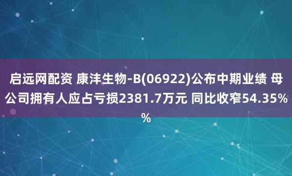 启远网配资 康沣生物-B(06922)公布中期业绩 母公司拥有人应占亏损2381.7万元 同比收窄54.35%