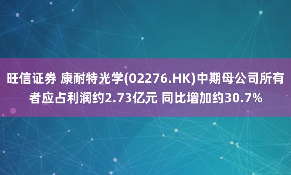 旺信证券 康耐特光学(02276.HK)中期母公司所有者应占利润约2.73亿元 同比增加约30.7%