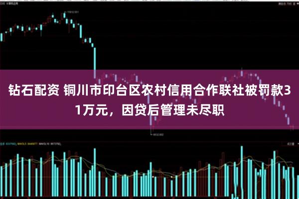 钻石配资 铜川市印台区农村信用合作联社被罚款31万元，因贷后管理未尽职