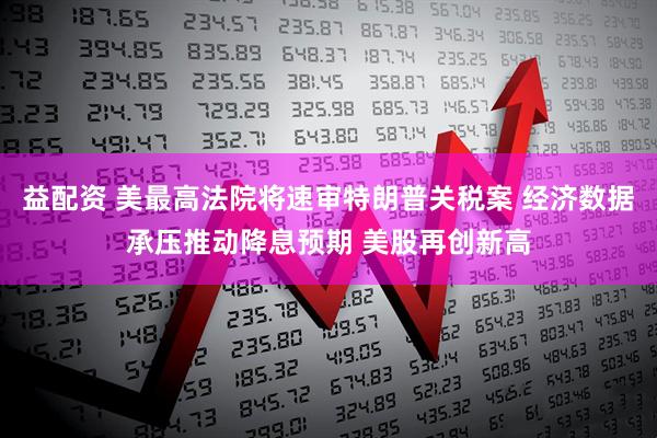 益配资 美最高法院将速审特朗普关税案 经济数据承压推动降息预期 美股再创新高