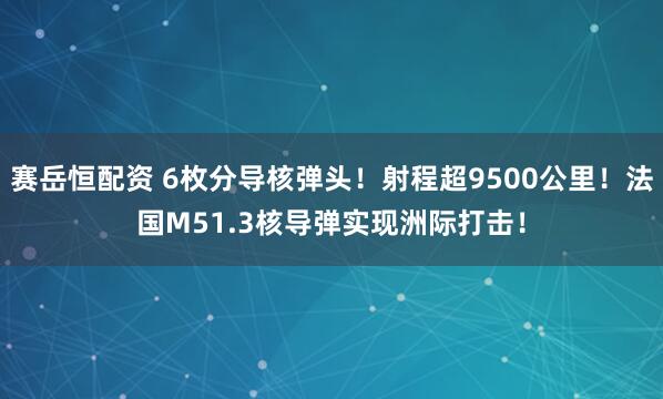 赛岳恒配资 6枚分导核弹头！射程超9500公里！法国M51.3核导弹实现洲际打击！