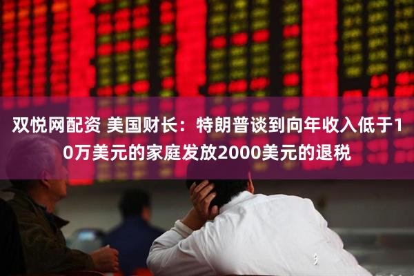 双悦网配资 美国财长：特朗普谈到向年收入低于10万美元的家庭发放2000美元的退税