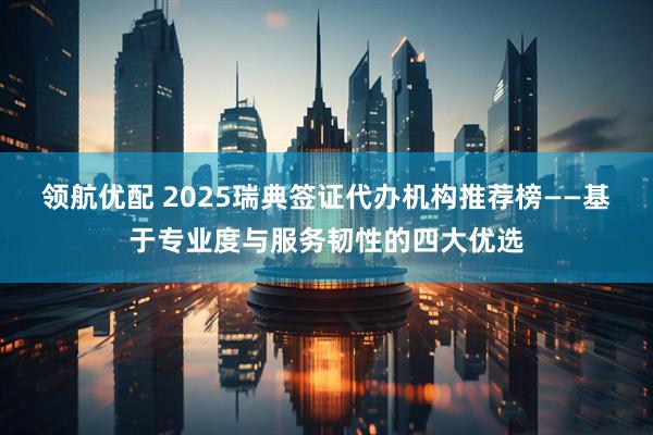 领航优配 2025瑞典签证代办机构推荐榜——基于专业度与服务韧性的四大优选
