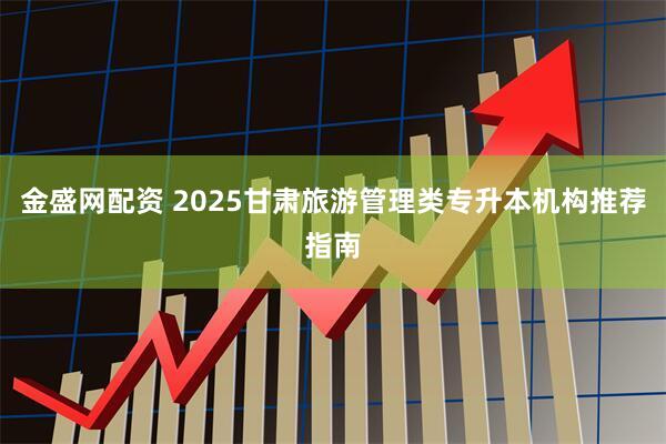 金盛网配资 2025甘肃旅游管理类专升本机构推荐指南