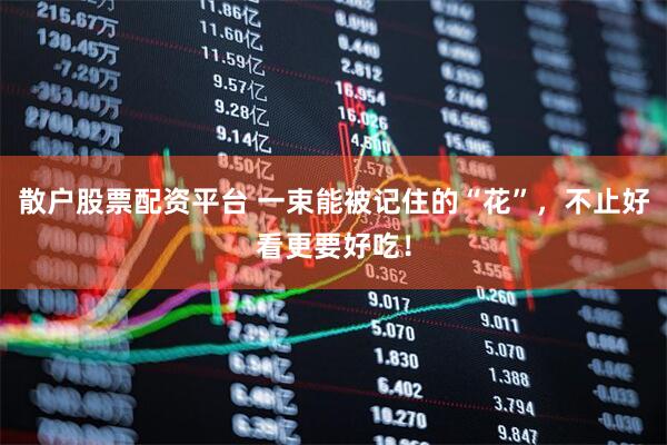 散户股票配资平台 一束能被记住的“花”，不止好看更要好吃！