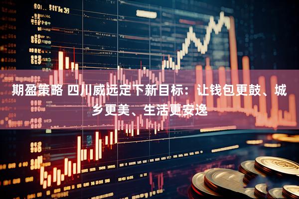 期盈策略 四川威远定下新目标：让钱包更鼓、城乡更美、生活更安逸