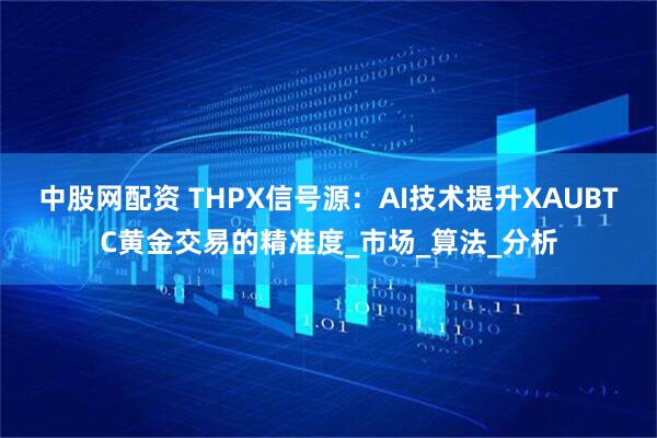 中股网配资 THPX信号源：AI技术提升XAUBTC黄金交易的精准度_市场_算法_分析