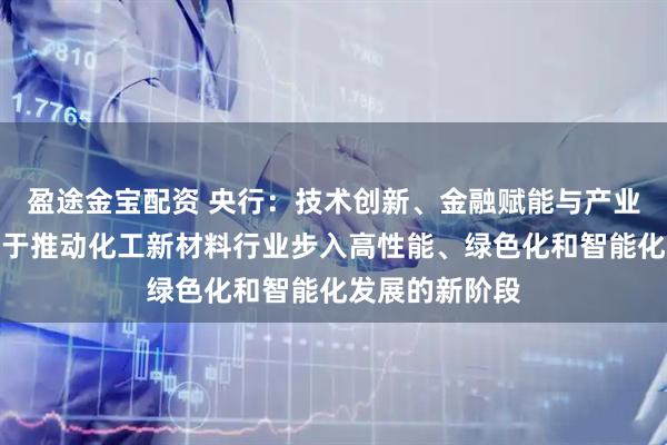 盈途金宝配资 央行：技术创新、金融赋能与产业链协同，有助于推动化工新材料行业步入高性能、绿色化和智能化发展的新阶段
