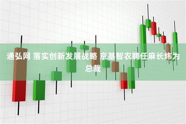 通弘网 落实创新发展战略 京基智农聘任麻长炜为总裁